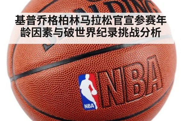 基普乔格柏林马拉松官宣参赛年龄因素与破世界纪录挑战分析