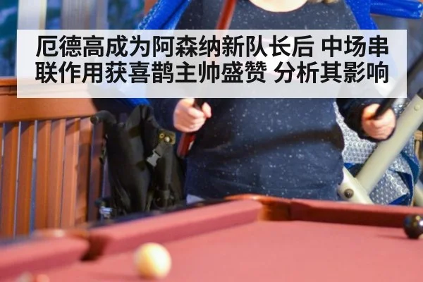 厄德高成为阿森纳新队长后 中场串联作用获喜鹊主帅盛赞 分析其影响