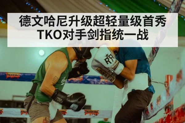 德文哈尼升级超轻量级首秀 TKO对手剑指统一战