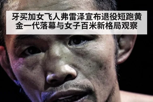 牙买加女飞人弗雷泽宣布退役短跑黄金一代落幕与女子百米新格局观察