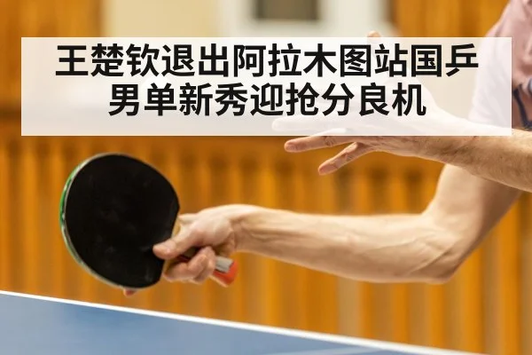 王楚钦退出阿拉木图站国乒男单新秀迎抢分良机